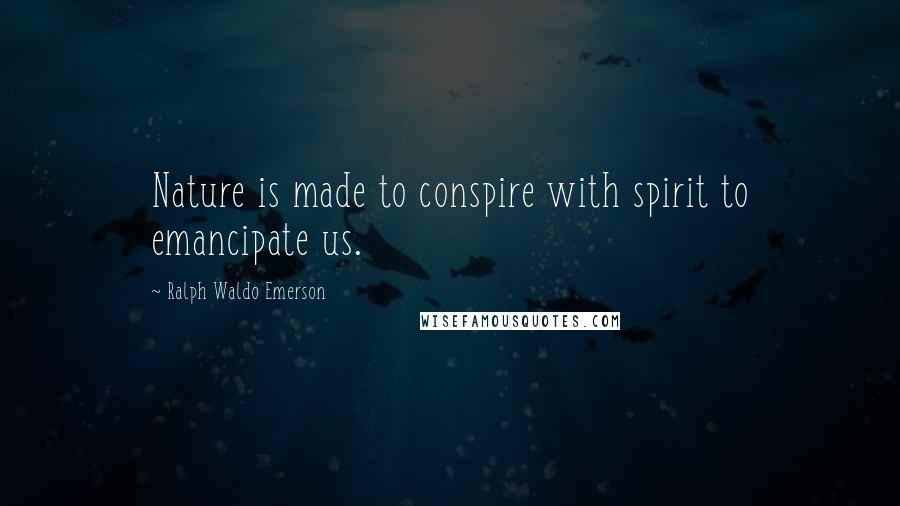 Ralph Waldo Emerson Quotes: Nature is made to conspire with spirit to emancipate us.