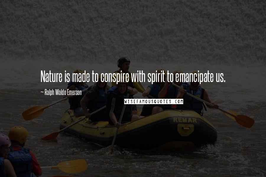 Ralph Waldo Emerson Quotes: Nature is made to conspire with spirit to emancipate us.