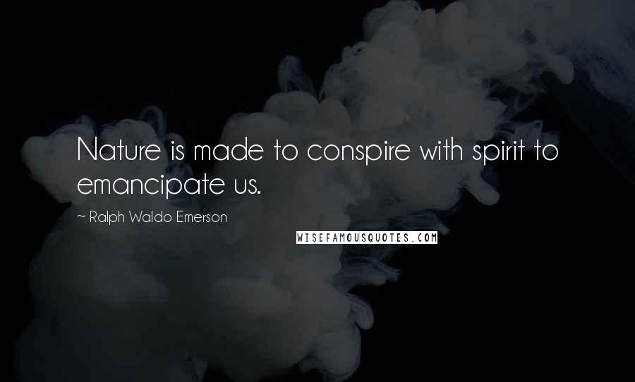 Ralph Waldo Emerson Quotes: Nature is made to conspire with spirit to emancipate us.