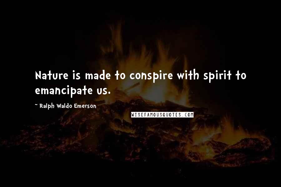 Ralph Waldo Emerson Quotes: Nature is made to conspire with spirit to emancipate us.