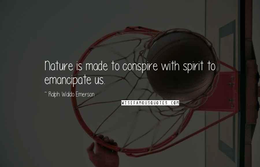 Ralph Waldo Emerson Quotes: Nature is made to conspire with spirit to emancipate us.