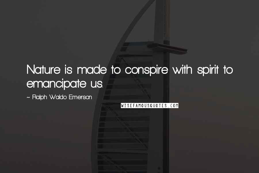 Ralph Waldo Emerson Quotes: Nature is made to conspire with spirit to emancipate us.