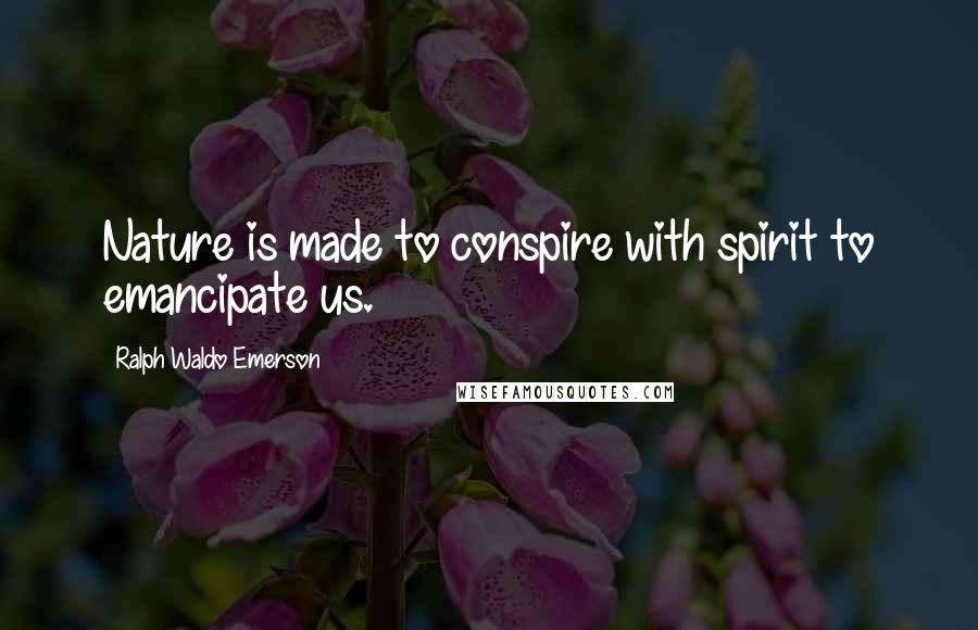 Ralph Waldo Emerson Quotes: Nature is made to conspire with spirit to emancipate us.