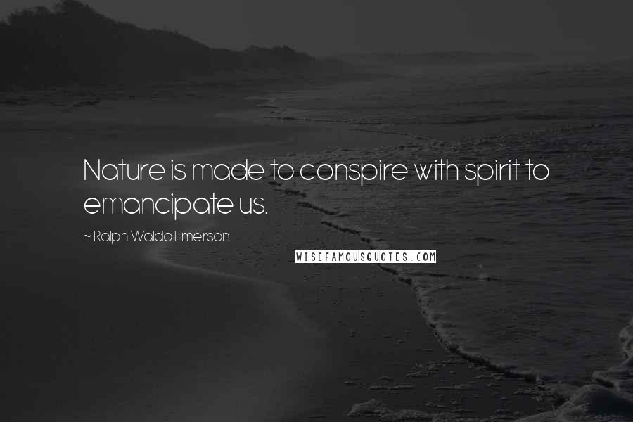 Ralph Waldo Emerson Quotes: Nature is made to conspire with spirit to emancipate us.