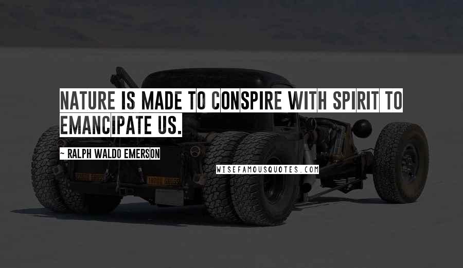 Ralph Waldo Emerson Quotes: Nature is made to conspire with spirit to emancipate us.