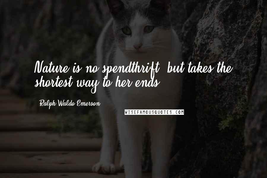 Ralph Waldo Emerson Quotes: Nature is no spendthrift, but takes the shortest way to her ends.