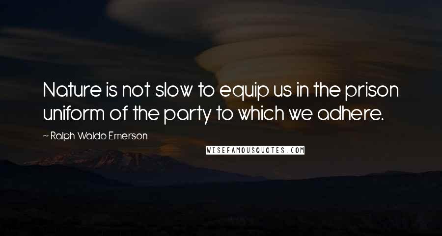 Ralph Waldo Emerson Quotes: Nature is not slow to equip us in the prison uniform of the party to which we adhere.