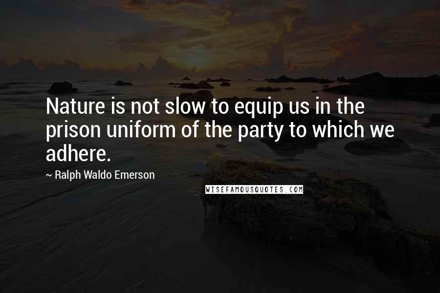 Ralph Waldo Emerson Quotes: Nature is not slow to equip us in the prison uniform of the party to which we adhere.