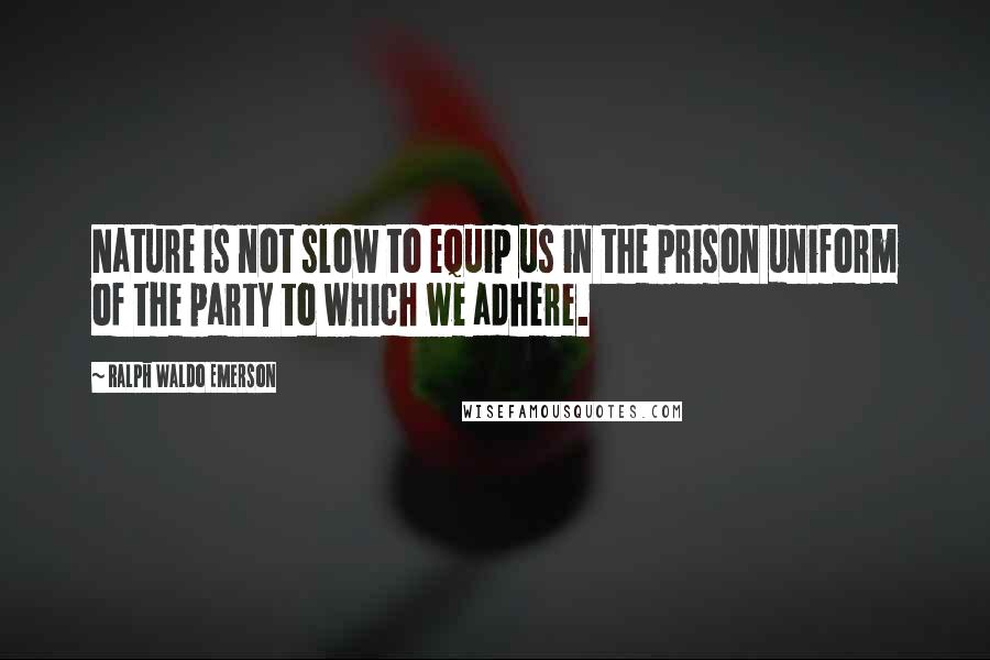 Ralph Waldo Emerson Quotes: Nature is not slow to equip us in the prison uniform of the party to which we adhere.