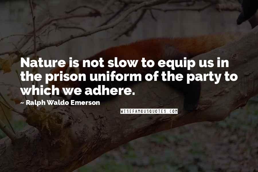 Ralph Waldo Emerson Quotes: Nature is not slow to equip us in the prison uniform of the party to which we adhere.