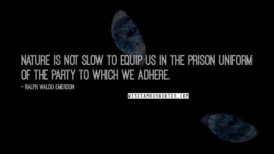 Ralph Waldo Emerson Quotes: Nature is not slow to equip us in the prison uniform of the party to which we adhere.