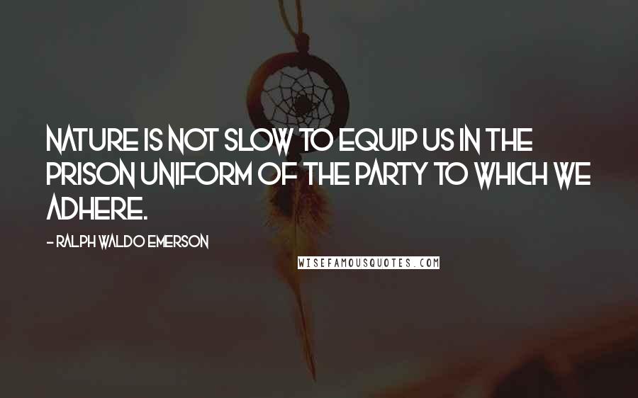 Ralph Waldo Emerson Quotes: Nature is not slow to equip us in the prison uniform of the party to which we adhere.