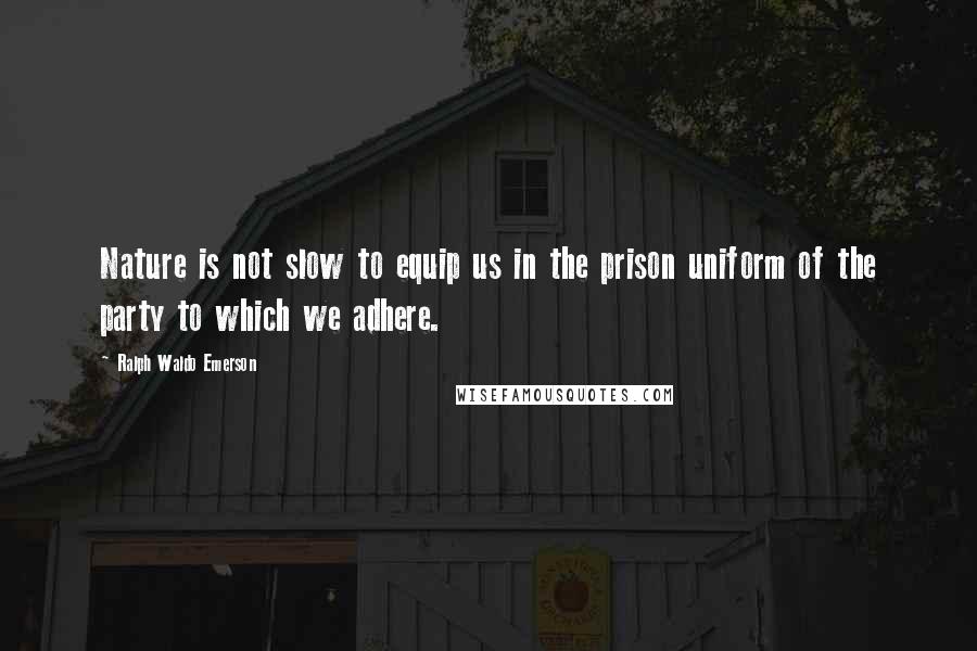 Ralph Waldo Emerson Quotes: Nature is not slow to equip us in the prison uniform of the party to which we adhere.