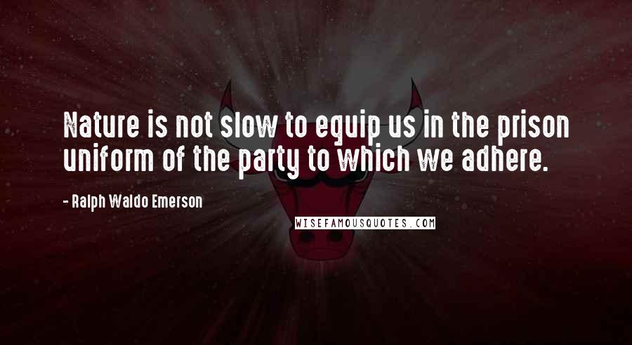 Ralph Waldo Emerson Quotes: Nature is not slow to equip us in the prison uniform of the party to which we adhere.