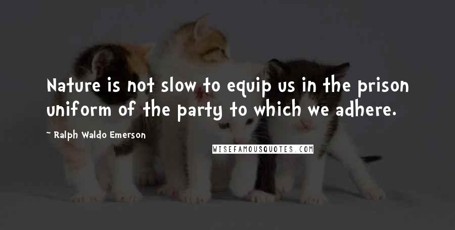 Ralph Waldo Emerson Quotes: Nature is not slow to equip us in the prison uniform of the party to which we adhere.