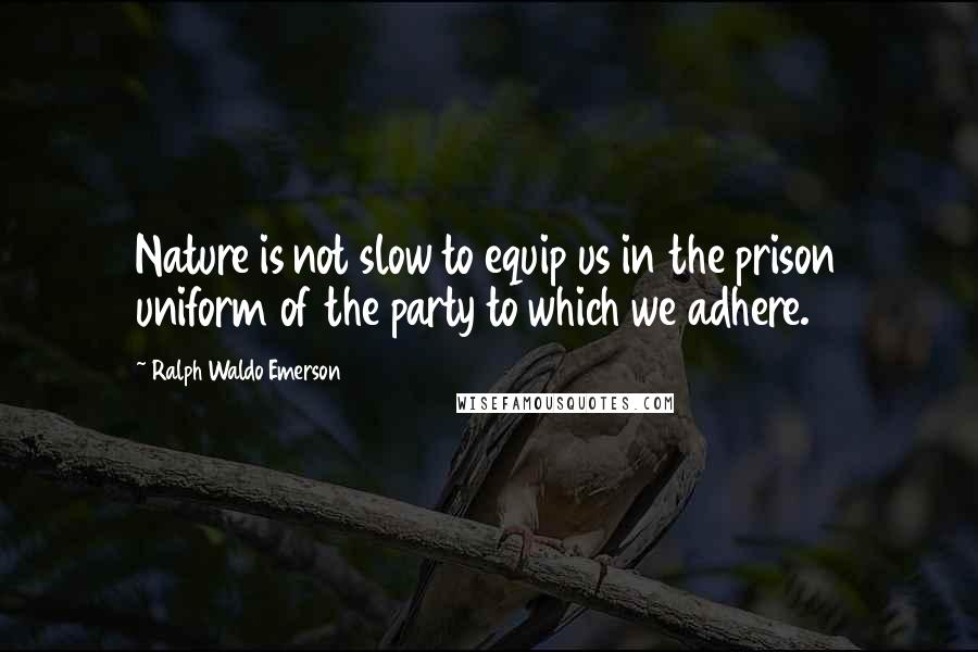 Ralph Waldo Emerson Quotes: Nature is not slow to equip us in the prison uniform of the party to which we adhere.