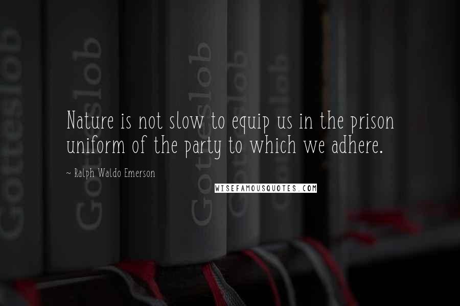 Ralph Waldo Emerson Quotes: Nature is not slow to equip us in the prison uniform of the party to which we adhere.