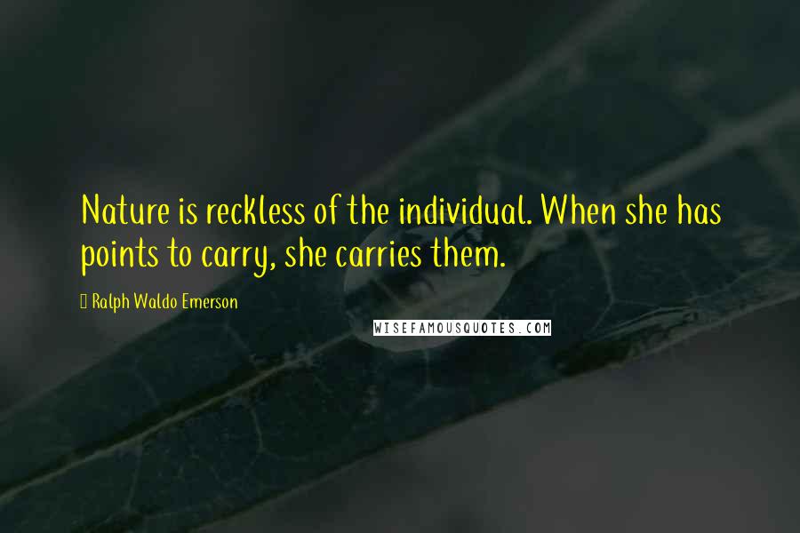 Ralph Waldo Emerson Quotes: Nature is reckless of the individual. When she has points to carry, she carries them.