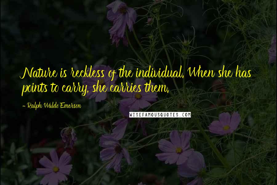 Ralph Waldo Emerson Quotes: Nature is reckless of the individual. When she has points to carry, she carries them.