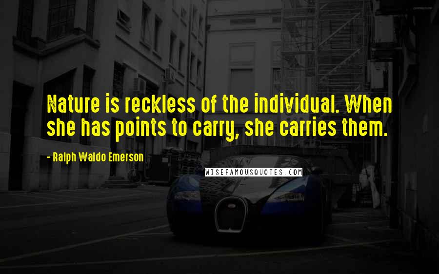 Ralph Waldo Emerson Quotes: Nature is reckless of the individual. When she has points to carry, she carries them.