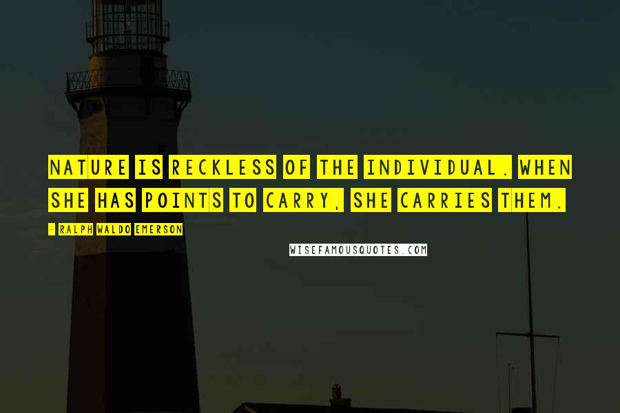 Ralph Waldo Emerson Quotes: Nature is reckless of the individual. When she has points to carry, she carries them.