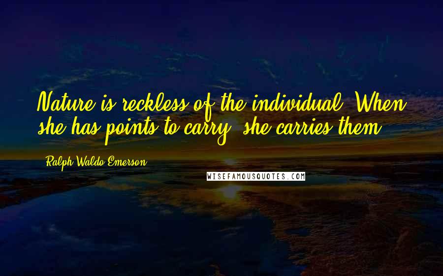 Ralph Waldo Emerson Quotes: Nature is reckless of the individual. When she has points to carry, she carries them.