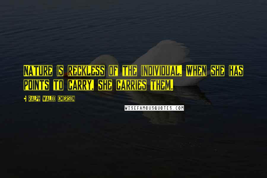 Ralph Waldo Emerson Quotes: Nature is reckless of the individual. When she has points to carry, she carries them.