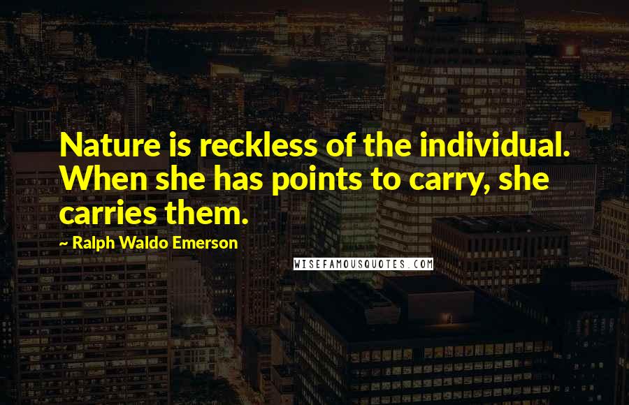 Ralph Waldo Emerson Quotes: Nature is reckless of the individual. When she has points to carry, she carries them.