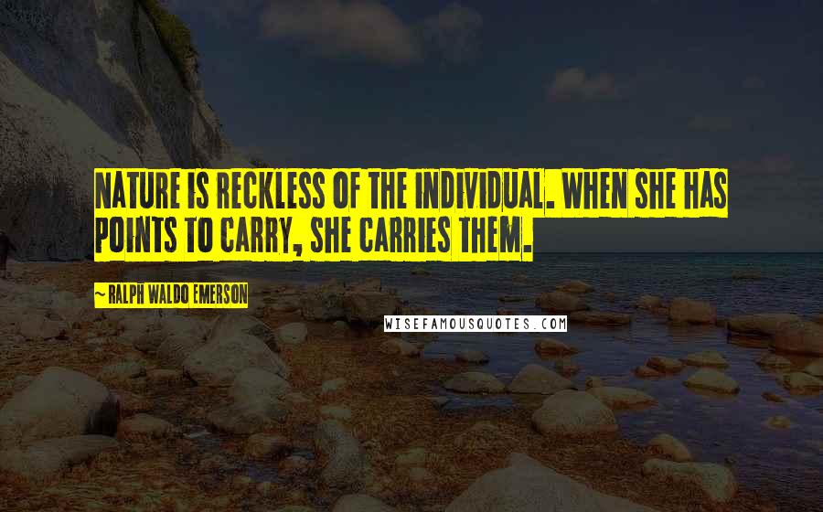 Ralph Waldo Emerson Quotes: Nature is reckless of the individual. When she has points to carry, she carries them.