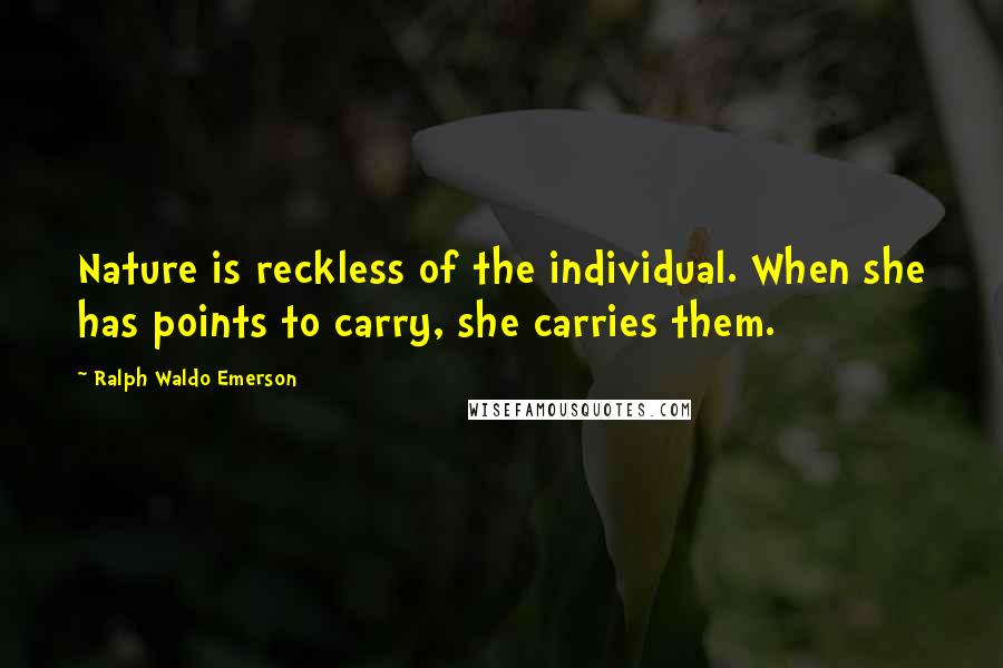 Ralph Waldo Emerson Quotes: Nature is reckless of the individual. When she has points to carry, she carries them.