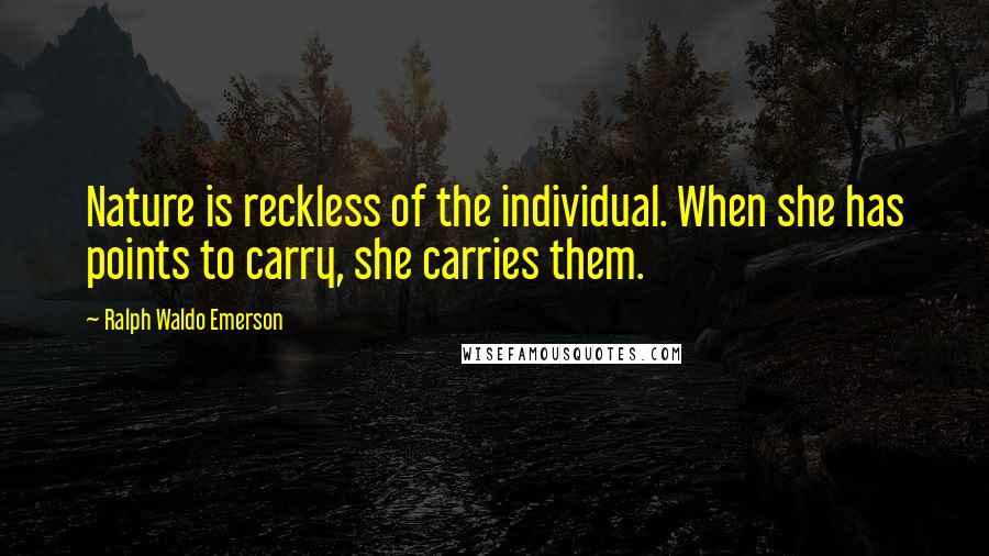 Ralph Waldo Emerson Quotes: Nature is reckless of the individual. When she has points to carry, she carries them.