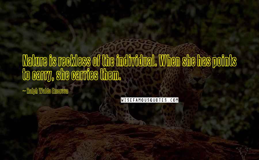 Ralph Waldo Emerson Quotes: Nature is reckless of the individual. When she has points to carry, she carries them.