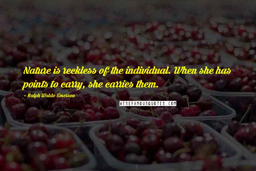 Ralph Waldo Emerson Quotes: Nature is reckless of the individual. When she has points to carry, she carries them.