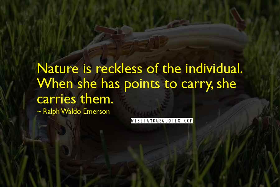 Ralph Waldo Emerson Quotes: Nature is reckless of the individual. When she has points to carry, she carries them.