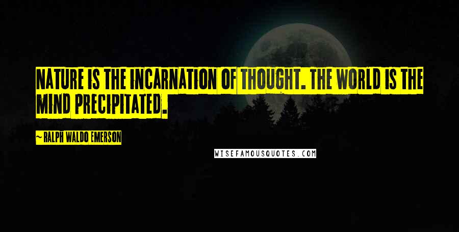 Ralph Waldo Emerson Quotes: Nature is the incarnation of thought. The world is the mind precipitated.