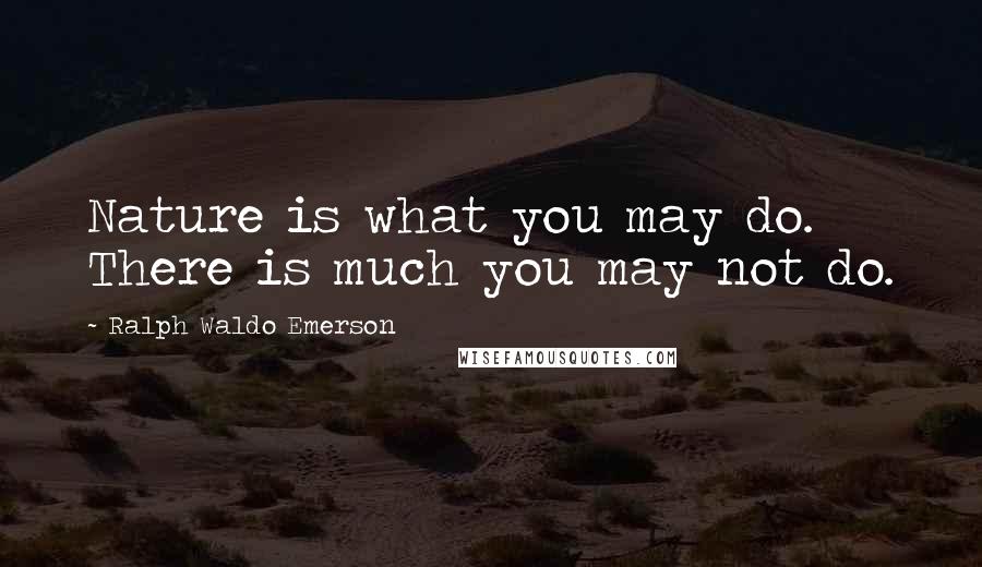 Ralph Waldo Emerson Quotes: Nature is what you may do. There is much you may not do.