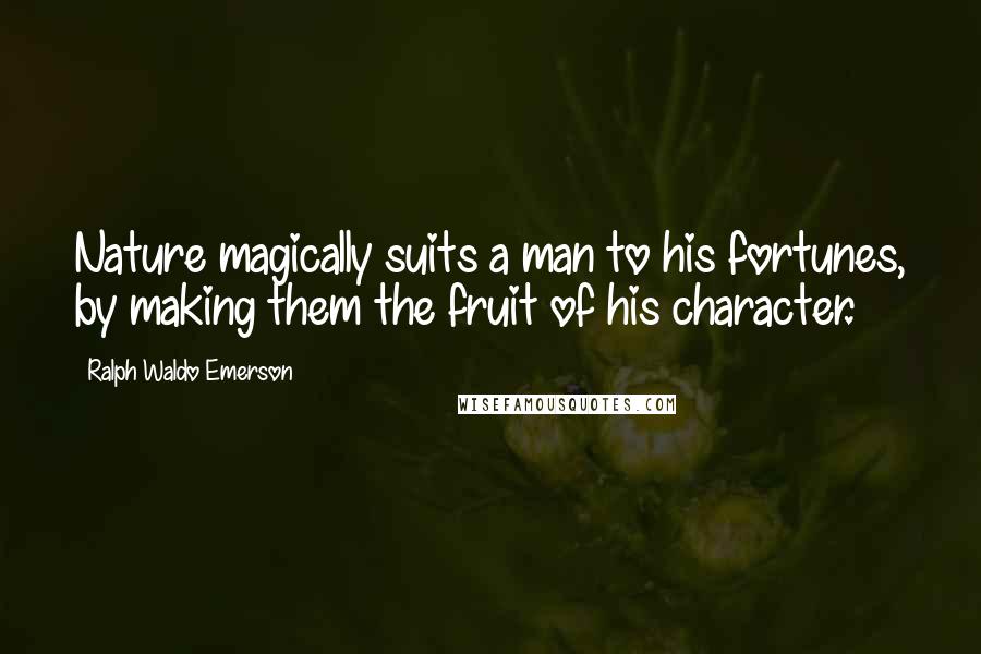 Ralph Waldo Emerson Quotes: Nature magically suits a man to his fortunes, by making them the fruit of his character.