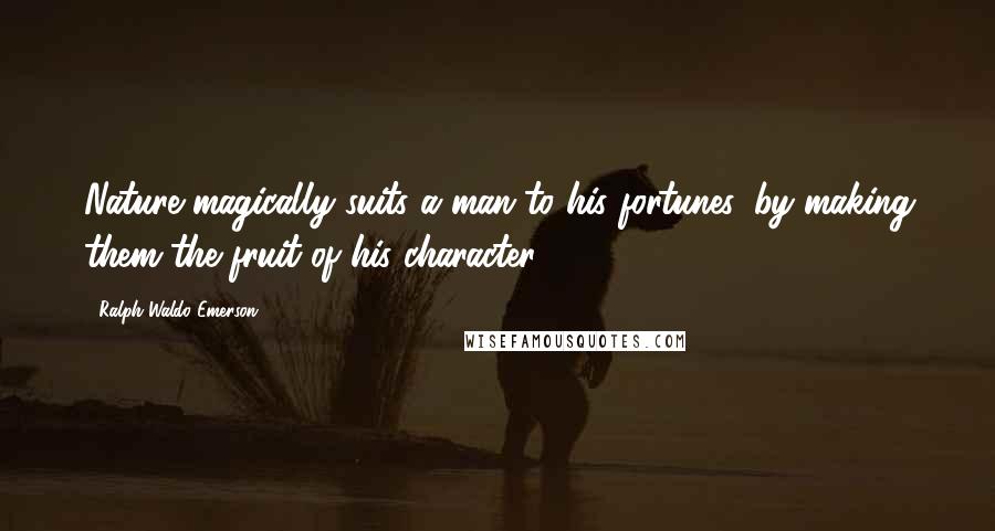 Ralph Waldo Emerson Quotes: Nature magically suits a man to his fortunes, by making them the fruit of his character.