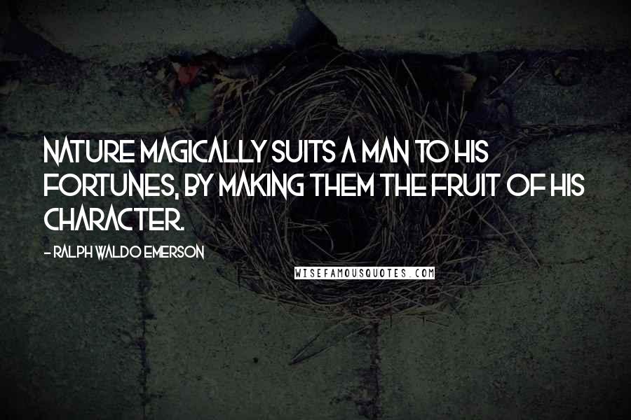 Ralph Waldo Emerson Quotes: Nature magically suits a man to his fortunes, by making them the fruit of his character.