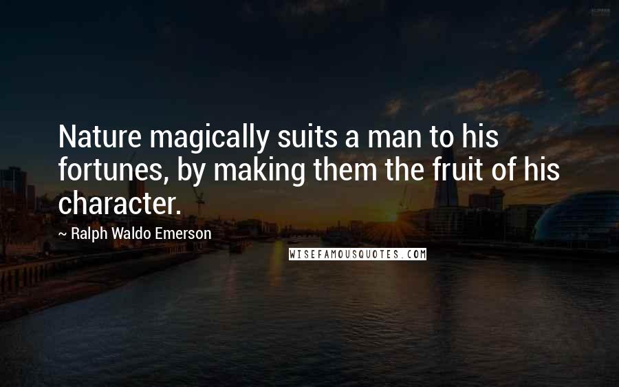 Ralph Waldo Emerson Quotes: Nature magically suits a man to his fortunes, by making them the fruit of his character.