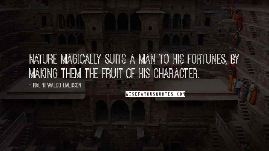 Ralph Waldo Emerson Quotes: Nature magically suits a man to his fortunes, by making them the fruit of his character.