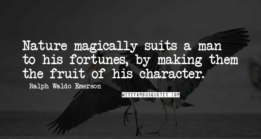 Ralph Waldo Emerson Quotes: Nature magically suits a man to his fortunes, by making them the fruit of his character.