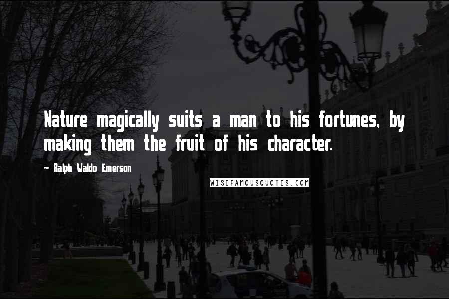 Ralph Waldo Emerson Quotes: Nature magically suits a man to his fortunes, by making them the fruit of his character.