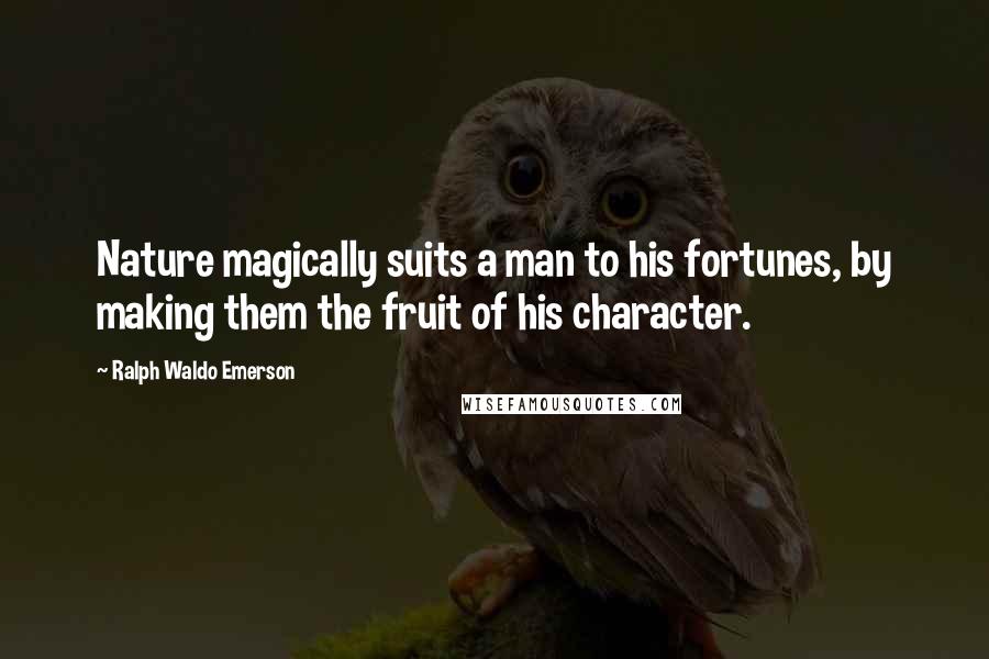 Ralph Waldo Emerson Quotes: Nature magically suits a man to his fortunes, by making them the fruit of his character.