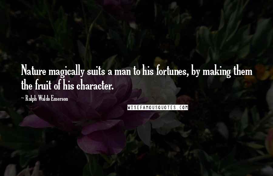 Ralph Waldo Emerson Quotes: Nature magically suits a man to his fortunes, by making them the fruit of his character.