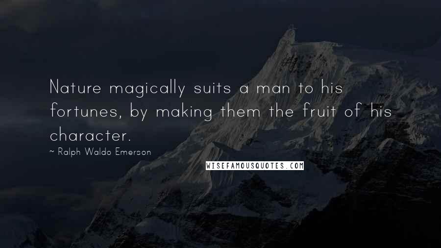 Ralph Waldo Emerson Quotes: Nature magically suits a man to his fortunes, by making them the fruit of his character.
