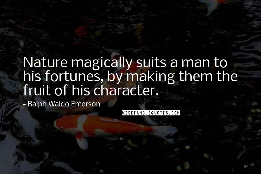 Ralph Waldo Emerson Quotes: Nature magically suits a man to his fortunes, by making them the fruit of his character.