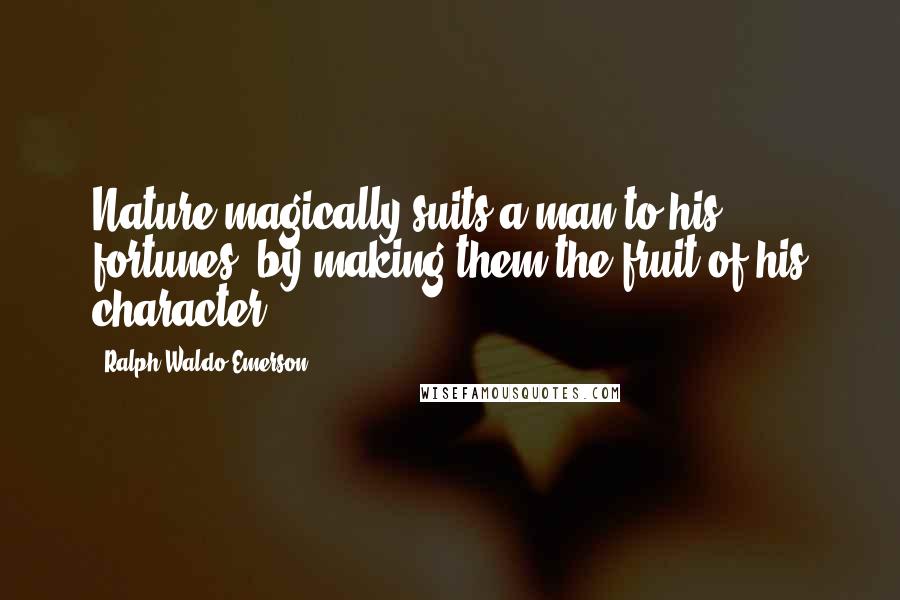 Ralph Waldo Emerson Quotes: Nature magically suits a man to his fortunes, by making them the fruit of his character.