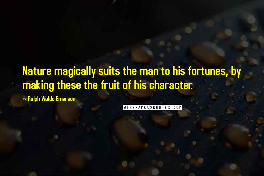 Ralph Waldo Emerson Quotes: Nature magically suits the man to his fortunes, by making these the fruit of his character.