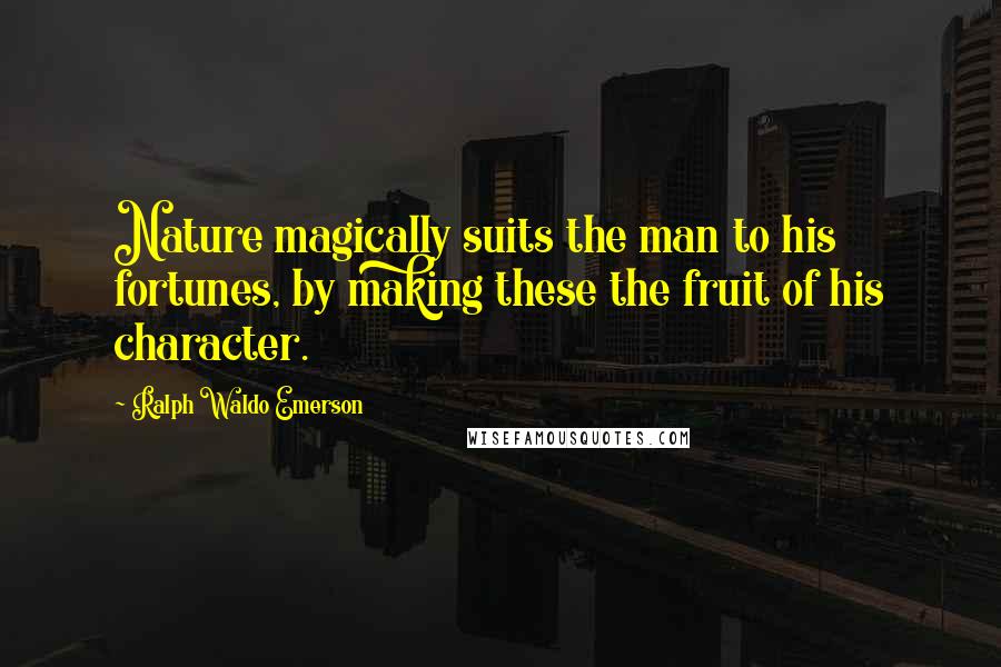Ralph Waldo Emerson Quotes: Nature magically suits the man to his fortunes, by making these the fruit of his character.